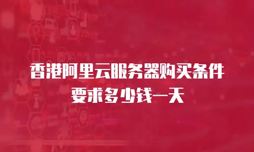 香港阿里云服务器购买条件要求多少钱一天
