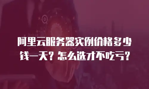 阿里云服务器实例价格多少钱一天？怎么选才不吃亏？