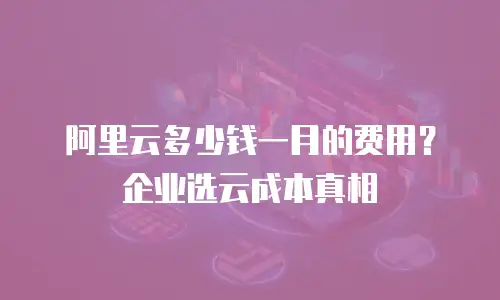 阿里云多少钱一月的费用？企业选云成本真相