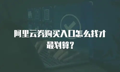 阿里云券购买入口怎么找才最划算？