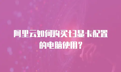 阿里云如何购买t3显卡配置的电脑使用？