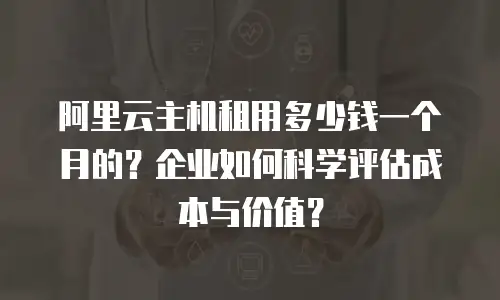 阿里云主机租用多少钱一个月的？企业如何科学评估成本与价值？