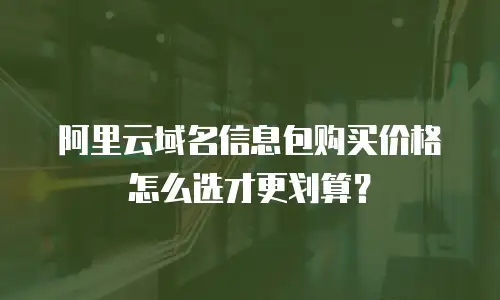 阿里云域名信息包购买价格怎么选才更划算？