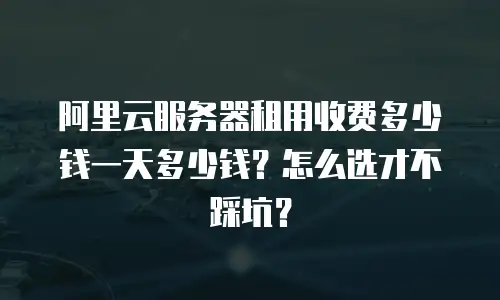 阿里云服务器租用收费多少钱一天多少钱？怎么选才不踩坑？