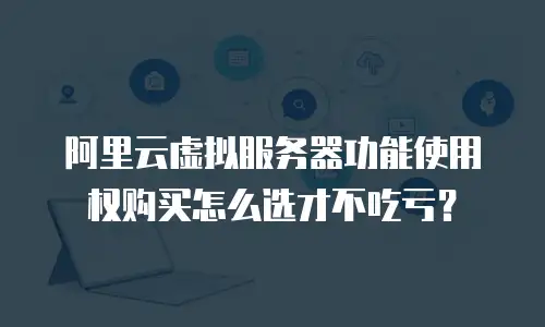 阿里云虚拟服务器功能使用权购买怎么选才不吃亏？