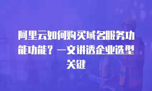 阿里云如何购买域名服务功能功能？一文讲透企业选型关键
