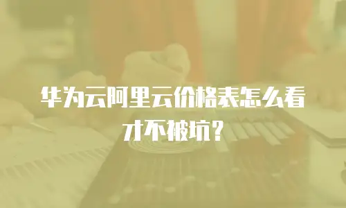华为云阿里云价格表怎么看才不被坑？