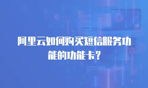阿里云如何购买短信服务功能的功能卡？