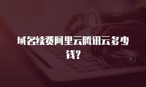 域名续费阿里云腾讯云多少钱？