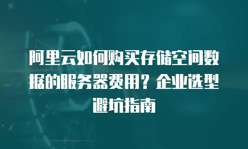 阿里云如何购买存储空间数据的服务器费用？企业选型避坑指南