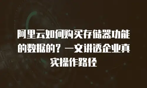 阿里云如何购买存储器功能的数据的？一文讲透企业真实操作路径