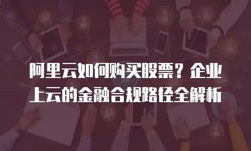阿里云如何购买股票？企业上云的金融合规路径全解析