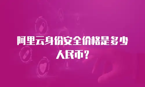 阿里云身份安全价格是多少人民币？