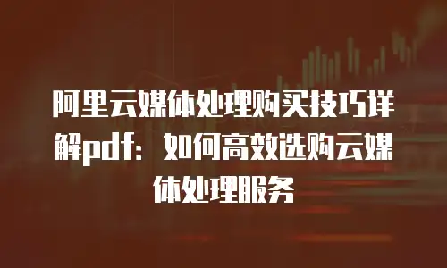阿里云媒体处理购买技巧详解pdf：如何高效选购云媒体处理服务