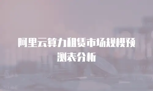 阿里云算力租赁市场规模预测表分析