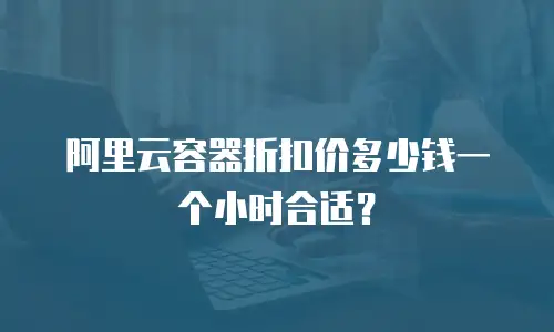 阿里云容器折扣价多少钱一个小时合适？