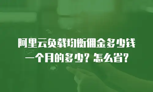 阿里云负载均衡佣金多少钱一个月的多少？怎么省？