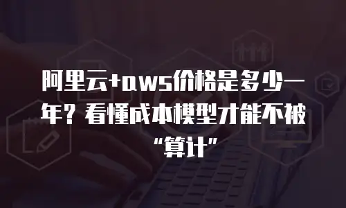 阿里云+aws价格是多少一年？看懂成本模型才能不被“算计”