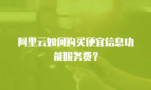 阿里云如何购买便宜信息功能服务费？