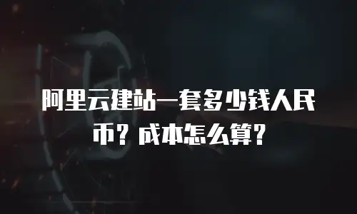 阿里云建站一套多少钱人民币？成本怎么算？