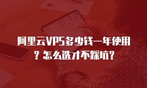 阿里云VPS多少钱一年使用？怎么选才不踩坑？