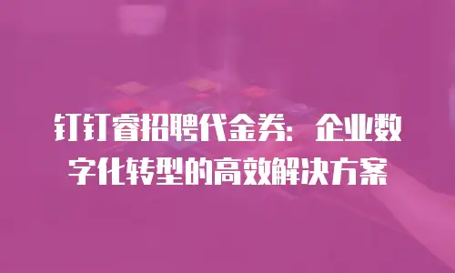 钉钉睿招聘代金券：企业数字化转型的高效解决方案