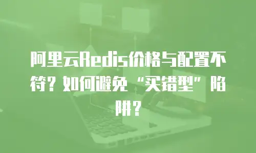 阿里云Redis价格与配置不符？如何避免&ldquo;买错型&rdquo;陷阱？