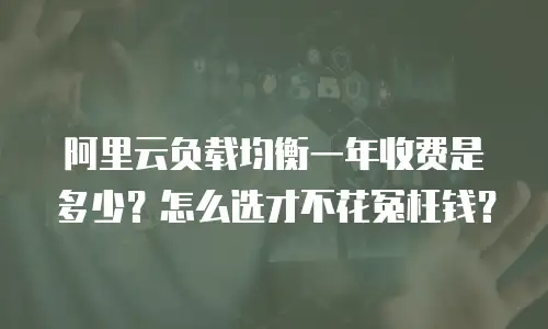 阿里云负载均衡一年收费是多少？怎么选才不花冤枉钱？