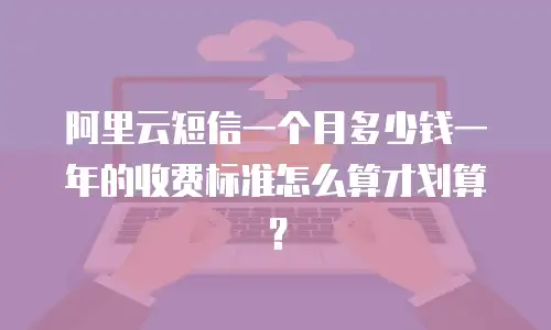 阿里云短信一个月多少钱一年的收费标准怎么算才划算？