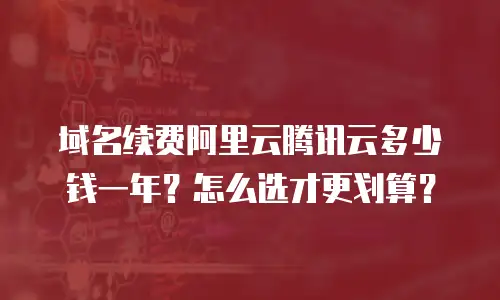 域名续费阿里云腾讯云多少钱一年？怎么选才更划算？