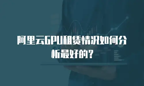 阿里云GPU租赁情况如何分析最好的？