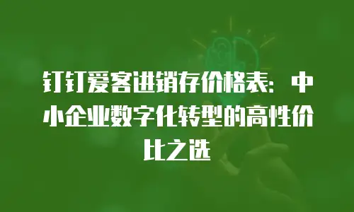 钉钉爱客进销存价格表：中小企业数字化转型的高性价比之选