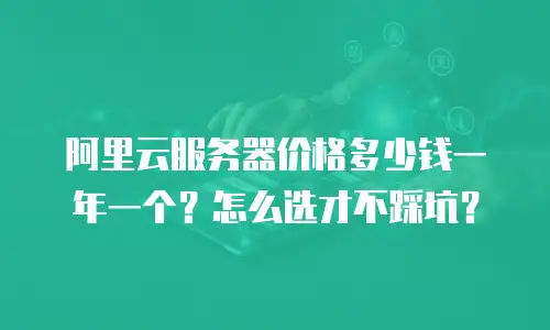 阿里云服务器价格多少钱一年一个？怎么选才不踩坑？