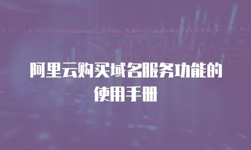 阿里云购买域名服务功能的使用手册