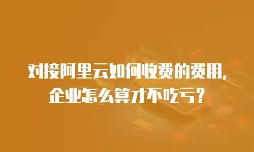 对接阿里云如何收费的费用，企业怎么算才不吃亏？