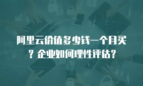 阿里云价值多少钱一个月买？企业如何理性评估？
