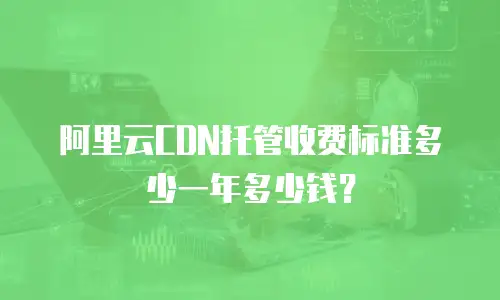 阿里云CDN托管收费标准多少一年多少钱？