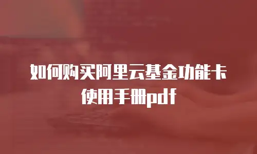 如何购买阿里云基金功能卡使用手册pdf