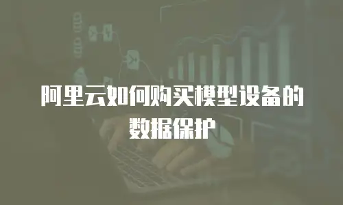 阿里云如何购买模型设备的数据保护