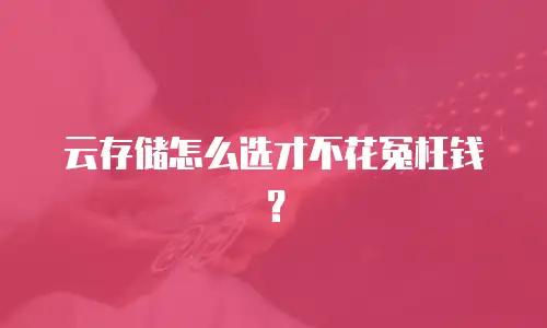 云存储怎么选才不花冤枉钱？