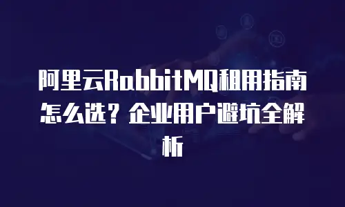 阿里云RabbitMQ租用指南怎么选？企业用户避坑全解析