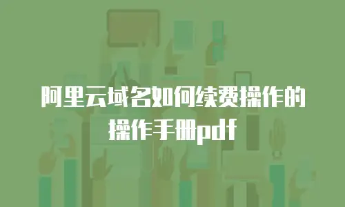 阿里云域名如何续费操作的操作手册pdf