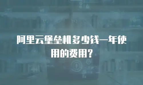 阿里云堡垒机多少钱一年使用的费用？