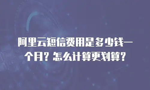 阿里云短信费用是多少钱一个月？怎么计算更划算？