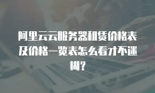阿里云云服务器租赁价格表及价格一览表怎么看才不迷糊？