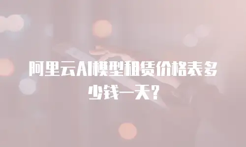 阿里云AI模型租赁价格表多少钱一天？