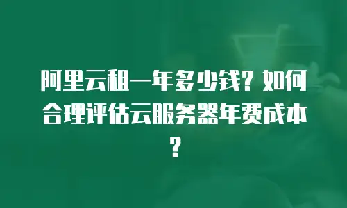 阿里云租一年多少钱？如何合理评估云服务器年费成本？