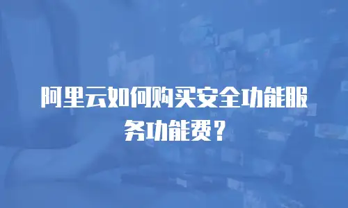 阿里云如何购买安全功能服务功能费？