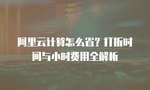 阿里云计算怎么省？打折时间与小时费用全解析