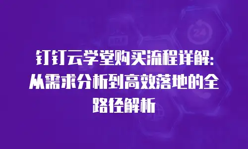钉钉云学堂购买流程详解：从需求分析到高效落地的全路径解析